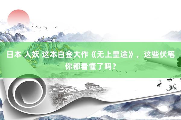 日本 人妖 这本白金大作《无上皇途》，这些伏笔你都看懂了吗？