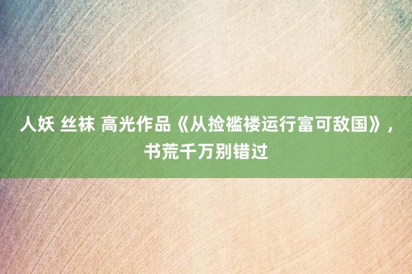 人妖 丝袜 高光作品《从捡褴褛运行富可敌国》，书荒千万别错过