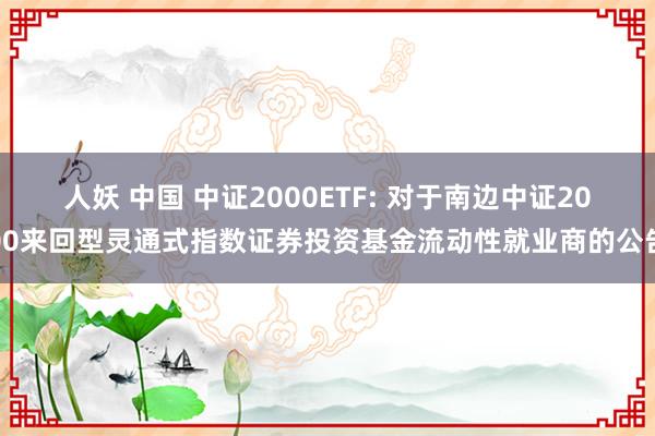 人妖 中国 中证2000ETF: 对于南边中证2000来回型灵通式指数证券投资基金流动性就业商的公告