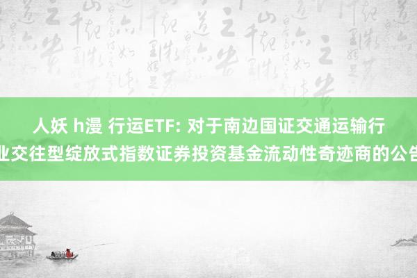 人妖 h漫 行运ETF: 对于南边国证交通运输行业交往型绽放式指数证券投资基金流动性奇迹商的公告