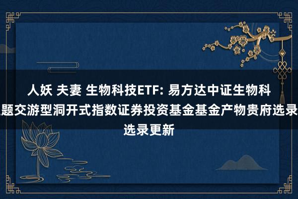 人妖 夫妻 生物科技ETF: 易方达中证生物科技主题交游型洞开式指数证券投资基金基金产物贵府选录更新