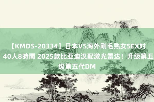 【KMDS-20334】日本VS海外剛毛熟女SEX対決！！40人8時間 2025款比亚迪汉配激光雷达！升级第五代DM