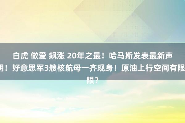 白虎 做爱 飙涨 20年之最！哈马斯发表最新声明！好意思军3艘核航母一齐现身！原油上行空间有限？