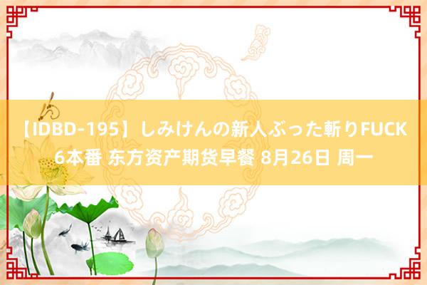 【IDBD-195】しみけんの新人ぶった斬りFUCK 6本番 东方资产期货早餐 8月26日 周一