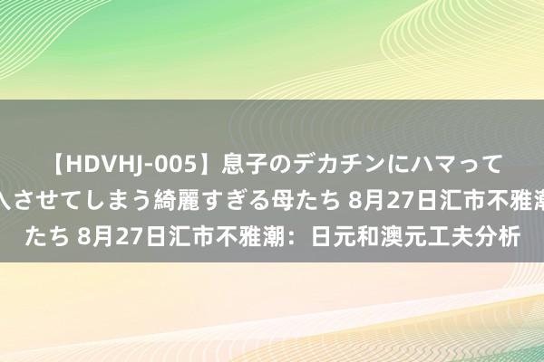 【HDVHJ-005】息子のデカチンにハマってしまい毎日のように挿入させてしまう綺麗すぎる母たち 8月27日汇市不雅潮：日元和澳元工夫分析