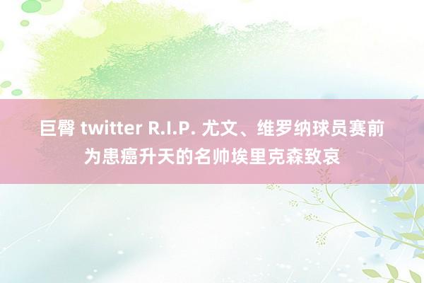 巨臀 twitter R.I.P. 尤文、维罗纳球员赛前为患癌升天的名帅埃里克森致哀