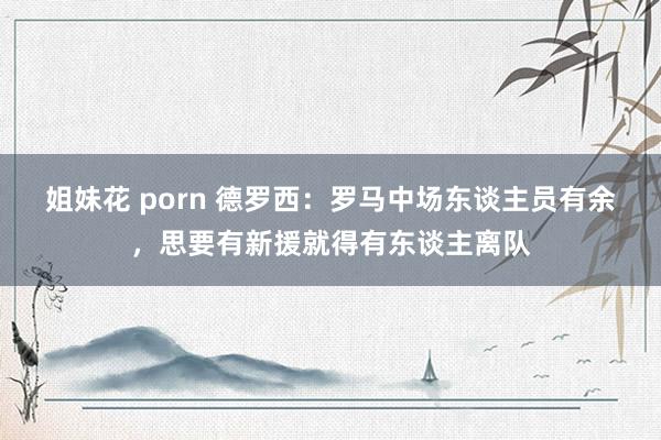 姐妹花 porn 德罗西：罗马中场东谈主员有余，思要有新援就得有东谈主离队