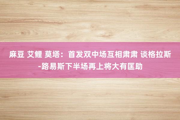 麻豆 艾鲤 莫塔：首发双中场互相肃肃 谈格拉斯-路易斯下半场再上将大有匡助