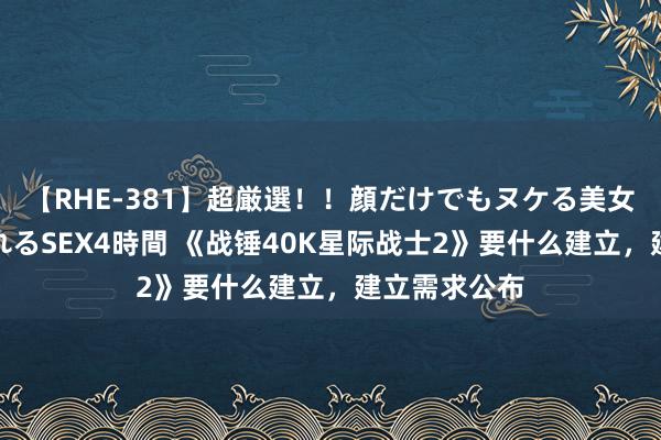 【RHE-381】超厳選！！顔だけでもヌケる美女の巨乳が揺れるSEX4時間 《战锤40K星际战士2》要什么建立，建立需求公布