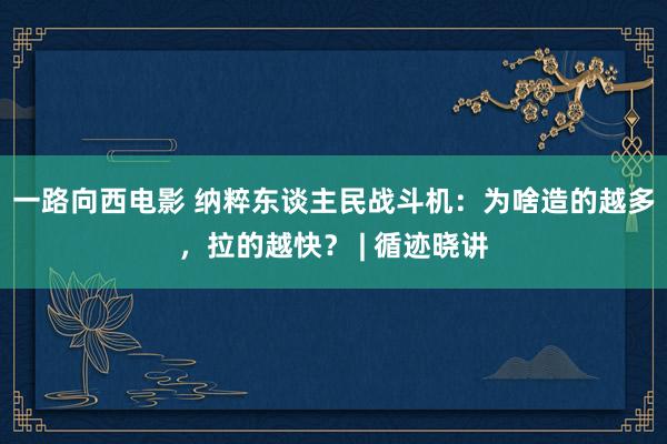 一路向西电影 纳粹东谈主民战斗机：为啥造的越多，拉的越快？ | 循迹晓讲