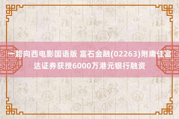 一路向西电影国语版 富石金融(02263)附庸佳富达证券获授6000万港元银行融资