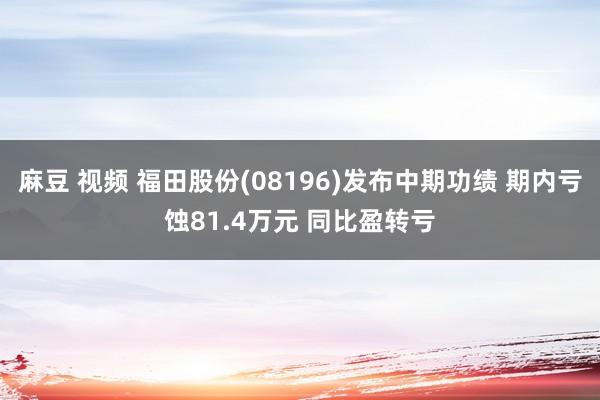 麻豆 视频 福田股份(08196)发布中期功绩 期内亏蚀81.4万元 同比盈转亏