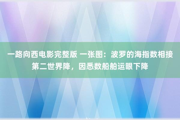 一路向西电影完整版 一张图：波罗的海指数相接第二世界降，因悉数船舶运眼下降