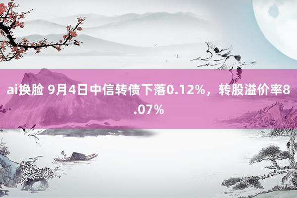 ai换脸 9月4日中信转债下落0.12%，转股溢价率8.07%