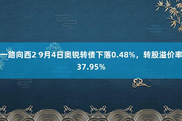 一路向西2 9月4日奥锐转债下落0.48%，转股溢价率37.95%