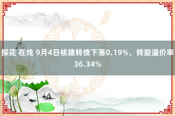 探花 在线 9月4日核建转债下落0.19%，转股溢价率36.34%