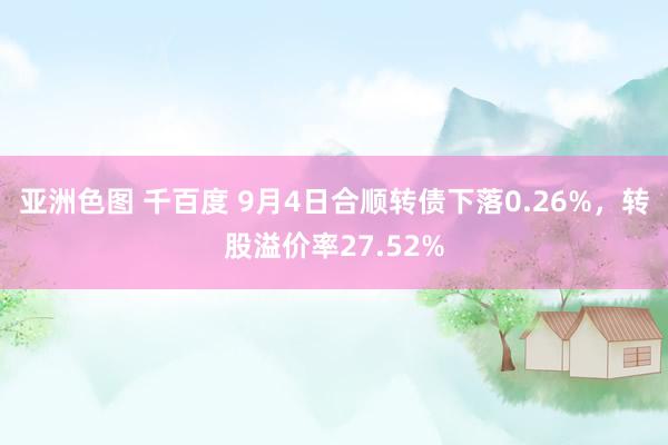 亚洲色图 千百度 9月4日合顺转债下落0.26%，转股溢价率27.52%