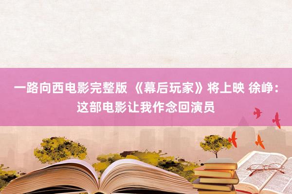 一路向西电影完整版 《幕后玩家》将上映 徐峥：这部电影让我作念回演员