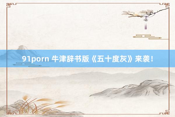 91porn 牛津辞书版《五十度灰》来袭！