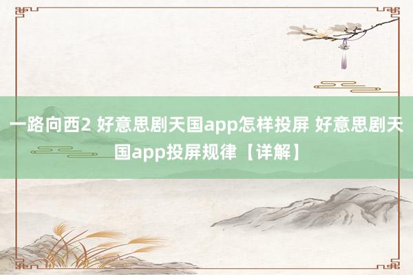 一路向西2 好意思剧天国app怎样投屏 好意思剧天国app投屏规律【详解】