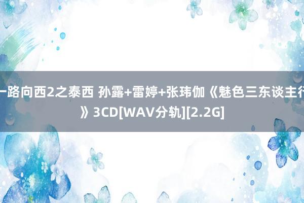 一路向西2之泰西 孙露+雷婷+张玮伽《魅色三东谈主行》3CD[WAV分轨][2.2G]