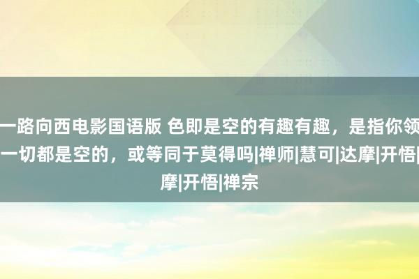 一路向西电影国语版 色即是空的有趣有趣，是指你领有的一切都是空的，或等同于莫得吗|禅师|慧可|达摩|开悟|禅宗