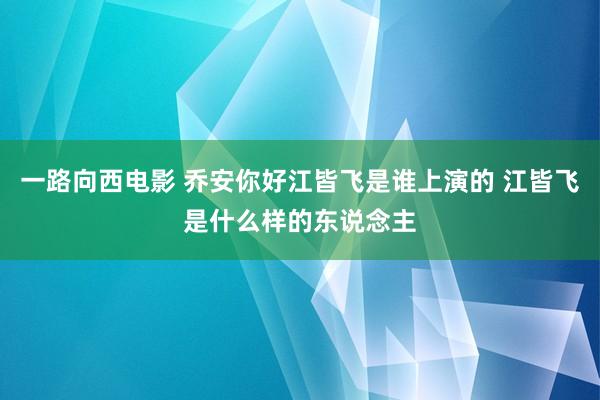 一路向西电影 乔安你好江皆飞是谁上演的 江皆飞是什么样的东说念主