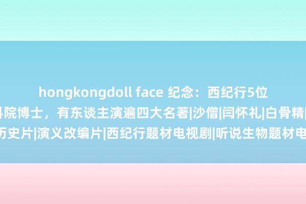 hongkongdoll face 纪念：西纪行5位矿藏演员：有东谈主成中科院博士，有东谈主演遍四大名著|沙僧|闫怀礼|白骨精|赵丽蓉|历史片|演义改编片|西纪行题材电视剧|听说生物题材电视剧|西纪行(2011年电视剧)