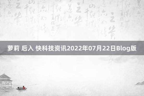 萝莉 后入 快科技资讯2022年07月22日Blog版