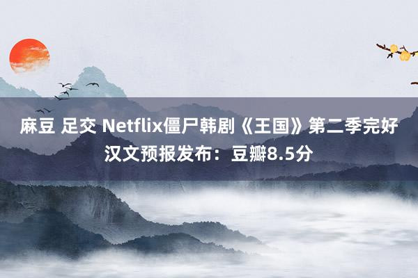 麻豆 足交 Netflix僵尸韩剧《王国》第二季完好汉文预报发布：豆瓣8.5分