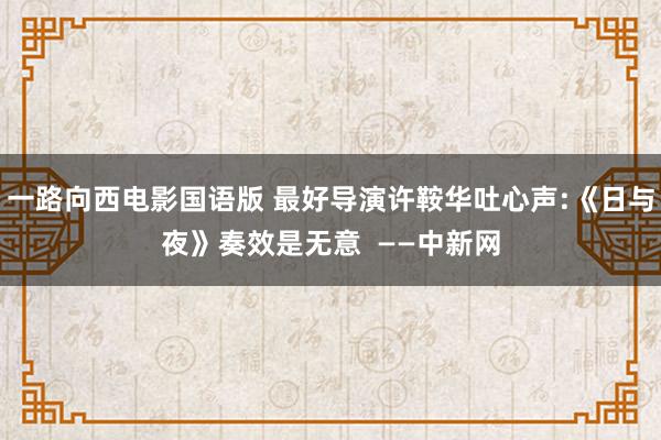 一路向西电影国语版 最好导演许鞍华吐心声:《日与夜》奏效是无意  ——中新网