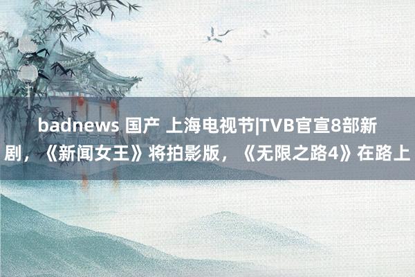 badnews 国产 上海电视节|TVB官宣8部新剧，《新闻女王》将拍影版，《无限之路4》在路上