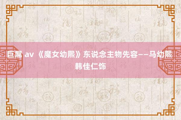 巨屌 av 《魔女幼熙》东说念主物先容——马幼熙 韩佳仁饰