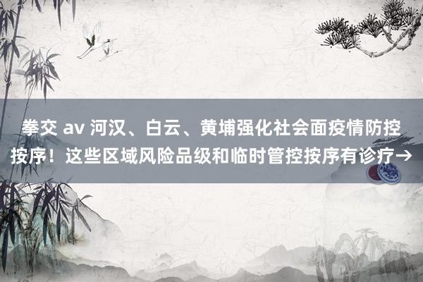 拳交 av 河汉、白云、黄埔强化社会面疫情防控按序！这些区域风险品级和临时管控按序有诊疗→