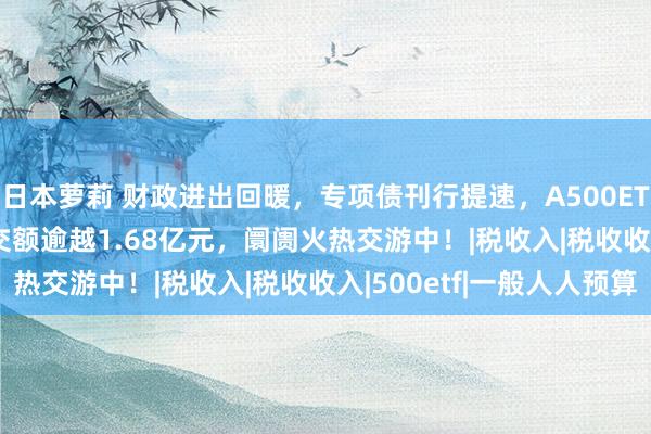 日本萝莉 财政进出回暖，专项债刊行提速，A500ETF(159339)及时成交额逾越1.68亿元，阛阓火热交游中！|税收入|税收收入|500etf|一般人人预算